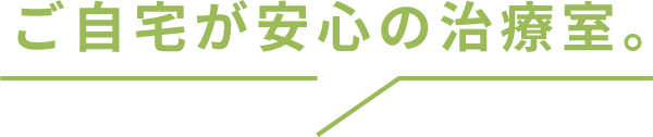 ご自宅が安心の治療室。